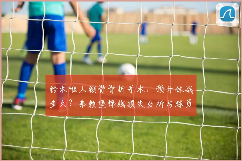铃木唯人锁骨骨折手术，预计休战多久？弗赖堡锋线损失分析与球员康复指南