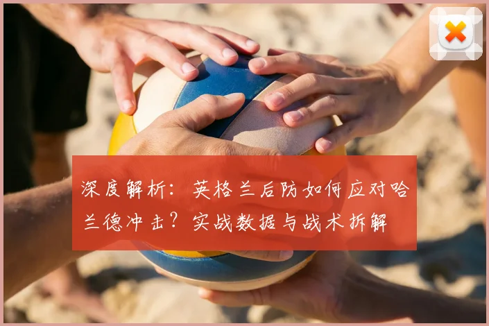 深度解析:英格兰后防如何应对哈兰德冲击?实战数据与战术拆解