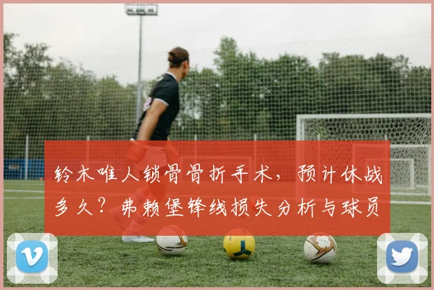 铃木唯人锁骨骨折手术，预计休战多久？弗赖堡锋线损失分析与球员康复指南