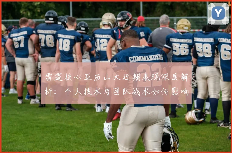 雷霆核心亚历山大近期表现深度解析:个人技术与团队战术如何影响胜负关键