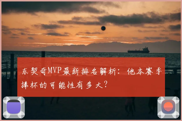 东契奇MVP最新排名解析：他本赛季捧杯的可能性有多大？