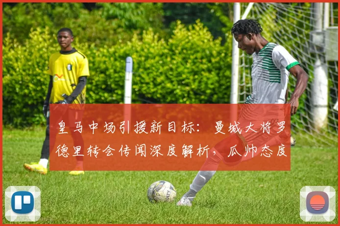 皇马中场引援新目标:曼城大将罗德里转会传闻深度解析,瓜帅态度成关键