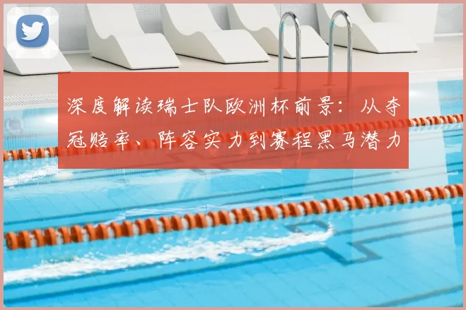 深度解读瑞士队欧洲杯前景:从夺冠赔率、阵容实力到赛程黑马潜力分析