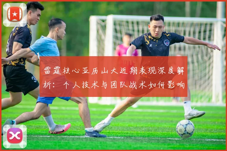 雷霆核心亚历山大近期表现深度解析：个人技术与团队战术如何影响胜负关键