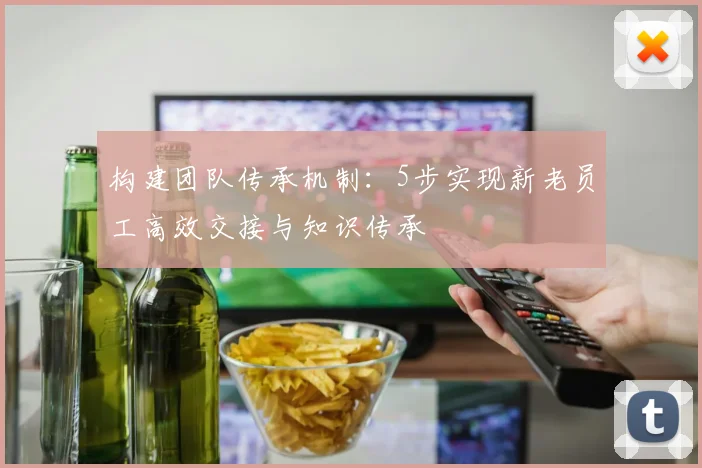 构建团队传承机制：5步实现新老员工高效交接与知识传承